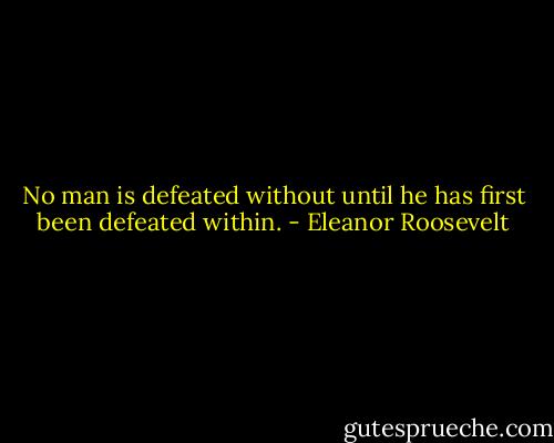 No man is defeated without until he has first been defeated within. - Eleanor Roosevelt
