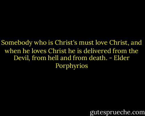 Somebody who is Christ's must love Christ, and when he loves Christ he is delivered from the Devil, from hell and from death. - Elder Porphyrios