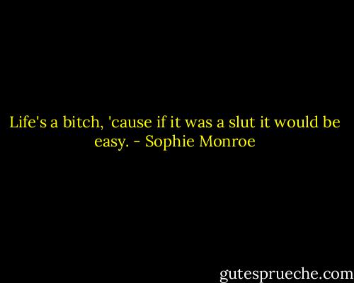 Life's a bitch, 'cause if it was a slut it would be easy. - Sophie Monroe