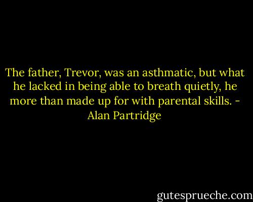 The father, Trevor, was an asthmatic, but what he lacked in being able to breath quietly, he more than made up for with parental skills. - Alan Partridge