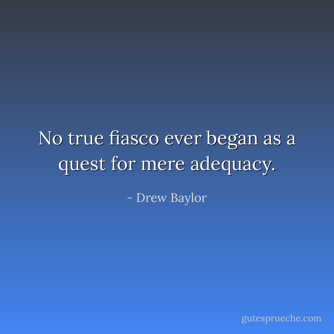 No true fiasco ever began as a quest for mere adequacy. - Drew Baylor