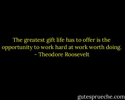 The greatest gift life has to offer is the opportunity to work hard at work worth doing. - Theodore Roosevelt