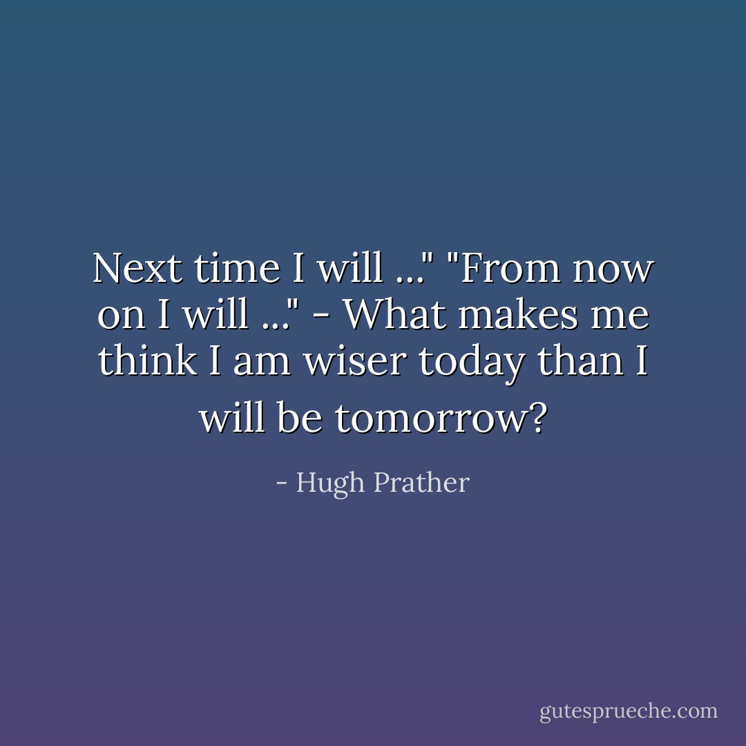 Next time I will ..."<br />"From now on I will ..."<br />- What makes me think I am wiser today than I will be tomorrow? - Hugh Prather