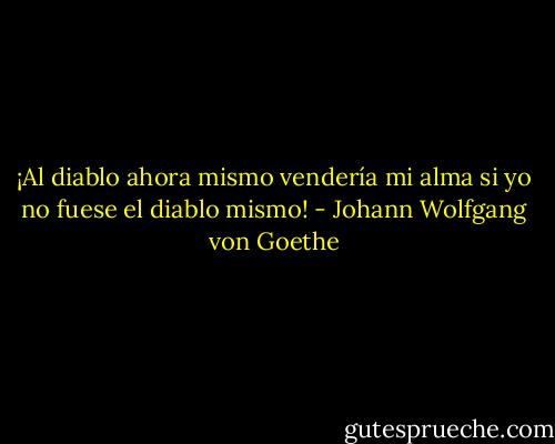 ¡Al diablo ahora mismo vendería mi alma si yo no fuese el diablo mismo! - Johann Wolfgang von Goethe