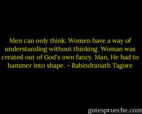 Men can only think. Women have a way of understanding without thinking. Woman was created out of God's own fancy. Man, He had to hammer into shape. - Rabindranath Tagore