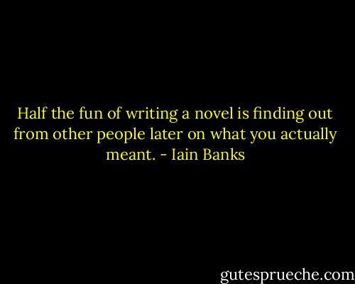 Half the fun of writing a novel is finding out from other people later on what you actually meant. - Iain Banks