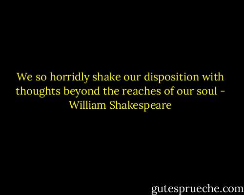 We so horridly shake our disposition with thoughts beyond the reaches of our soul - William Shakespeare