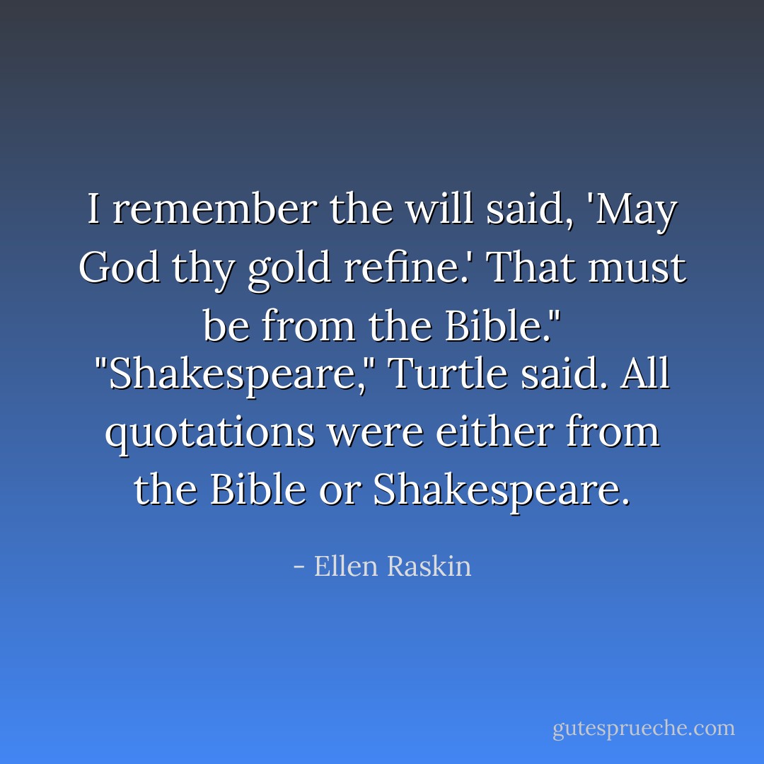 I remember the will said, 'May God thy gold refine.' That must be from the Bible."<br />"Shakespeare," Turtle said. All quotations were either from the Bible or Shakespeare. - Ellen Raskin