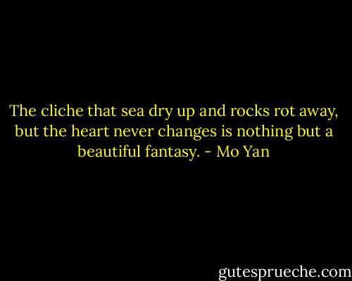 The cliche that sea dry up and rocks rot away, but the heart never changes is nothing but a beautiful fantasy. - Mo Yan
