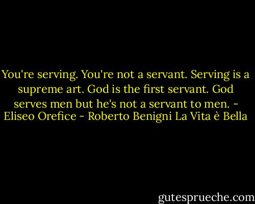 You're serving. You're not a servant. Serving is a supreme art. God is the first servant. God serves men but he's not a servant to men. - Eliseo Orefice - Roberto Benigni La Vita è Bella