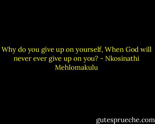 Why do you give up on yourself, When God will never ever give up on you? - Nkosinathi Mehlomakulu