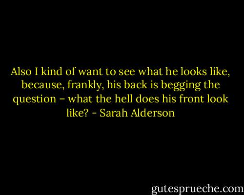 Also I kind of want to see what he looks like, because, frankly, his back is begging the question – what the hell does his front look like? - Sarah Alderson