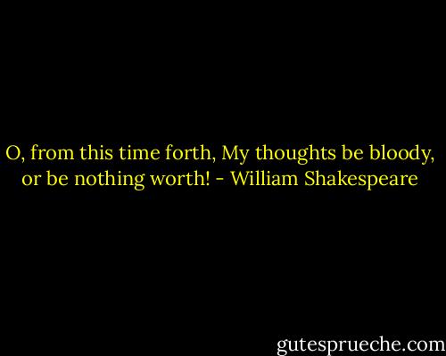 O, from this time forth,<br />My thoughts be bloody, or be nothing worth! - William Shakespeare