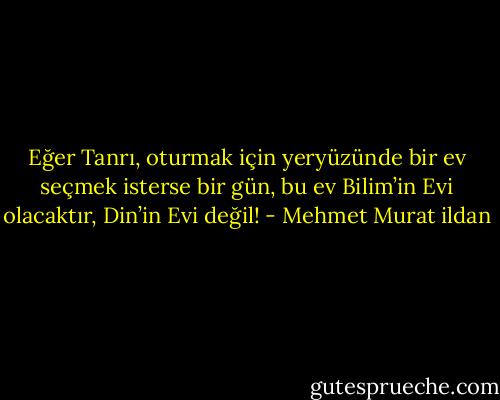 Eğer Tanrı, oturmak için yeryüzünde bir ev seçmek isterse bir gün, bu ev Bilim’in Evi olacaktır, Din’in Evi değil! - Mehmet Murat ildan