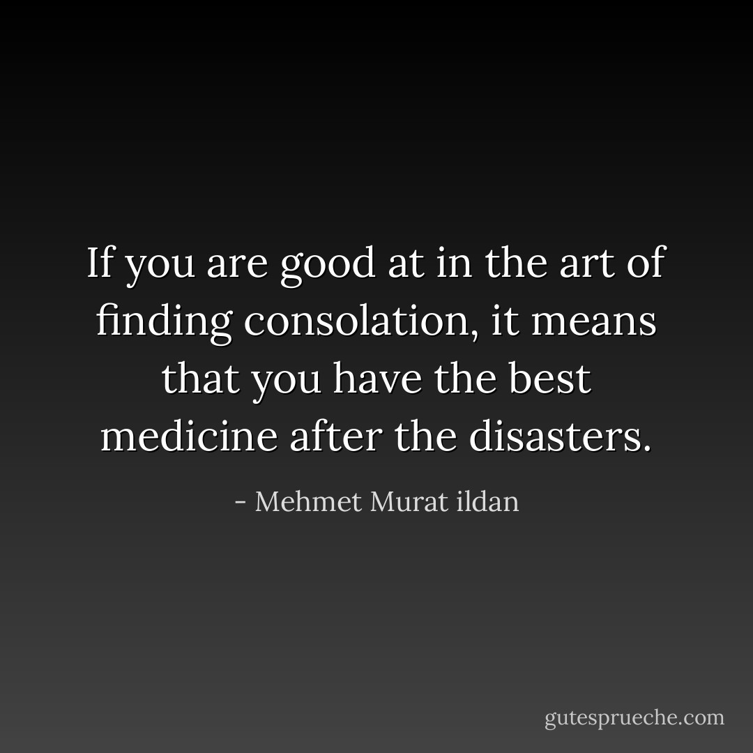 If you are good at in the art of finding consolation, it means that you have the best medicine after the disasters. - Mehmet Murat ildan
