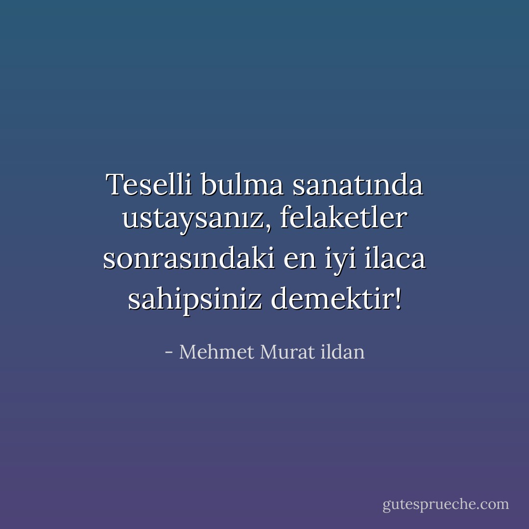Teselli bulma sanatında ustaysanız, felaketler sonrasındaki en iyi ilaca sahipsiniz demektir! - Mehmet Murat ildan
