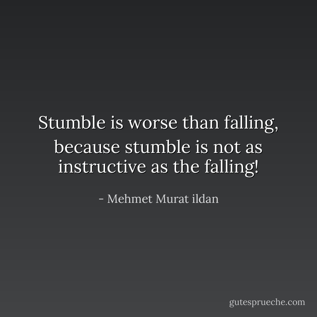 Stumble is worse than falling, because stumble is not as instructive as the falling! - Mehmet Murat ildan