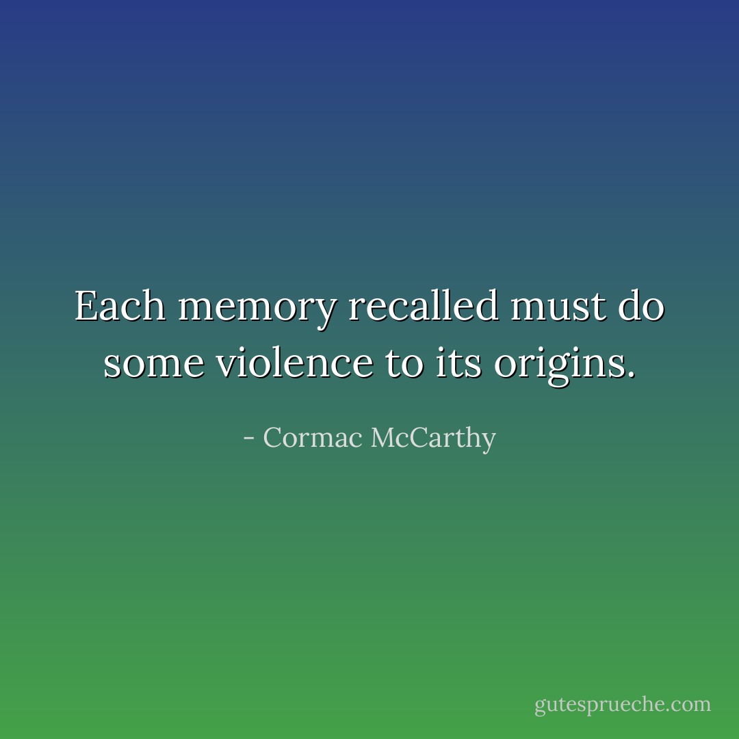 Each memory recalled must do some violence to its origins. - Cormac McCarthy