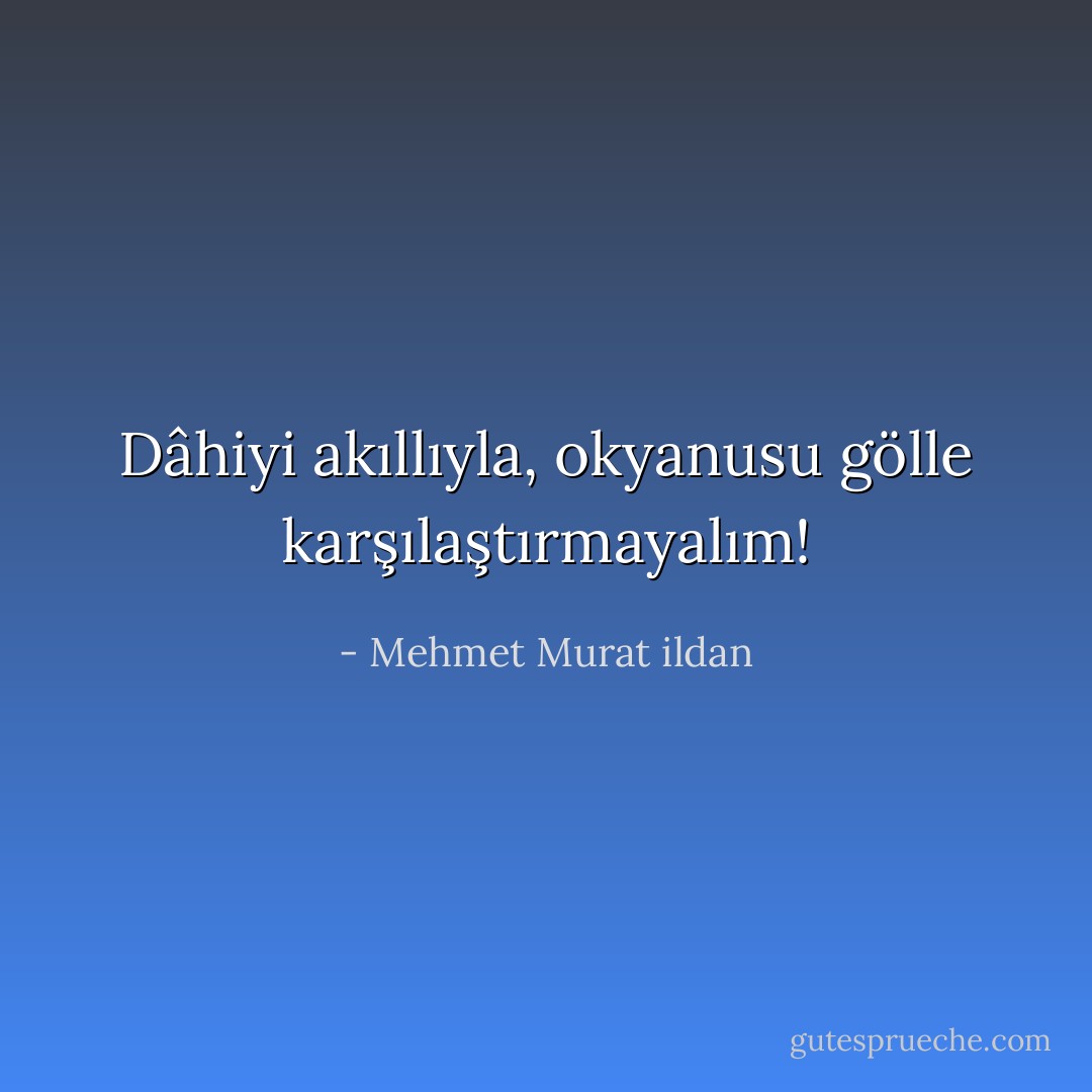 Dâhiyi akıllıyla, okyanusu gölle karşılaştırmayalım! - Mehmet Murat ildan