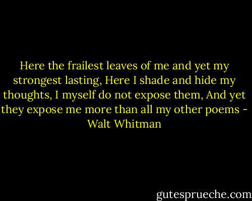 Here the frailest leaves of me and yet my strongest lasting, Here I shade and hide my thoughts, I myself do not expose them, And yet they expose me more than all my other poems - Walt Whitman