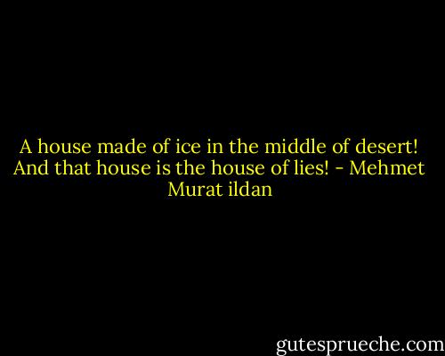 A house made of ice in the middle of desert! And that house is the house of lies! - Mehmet Murat ildan