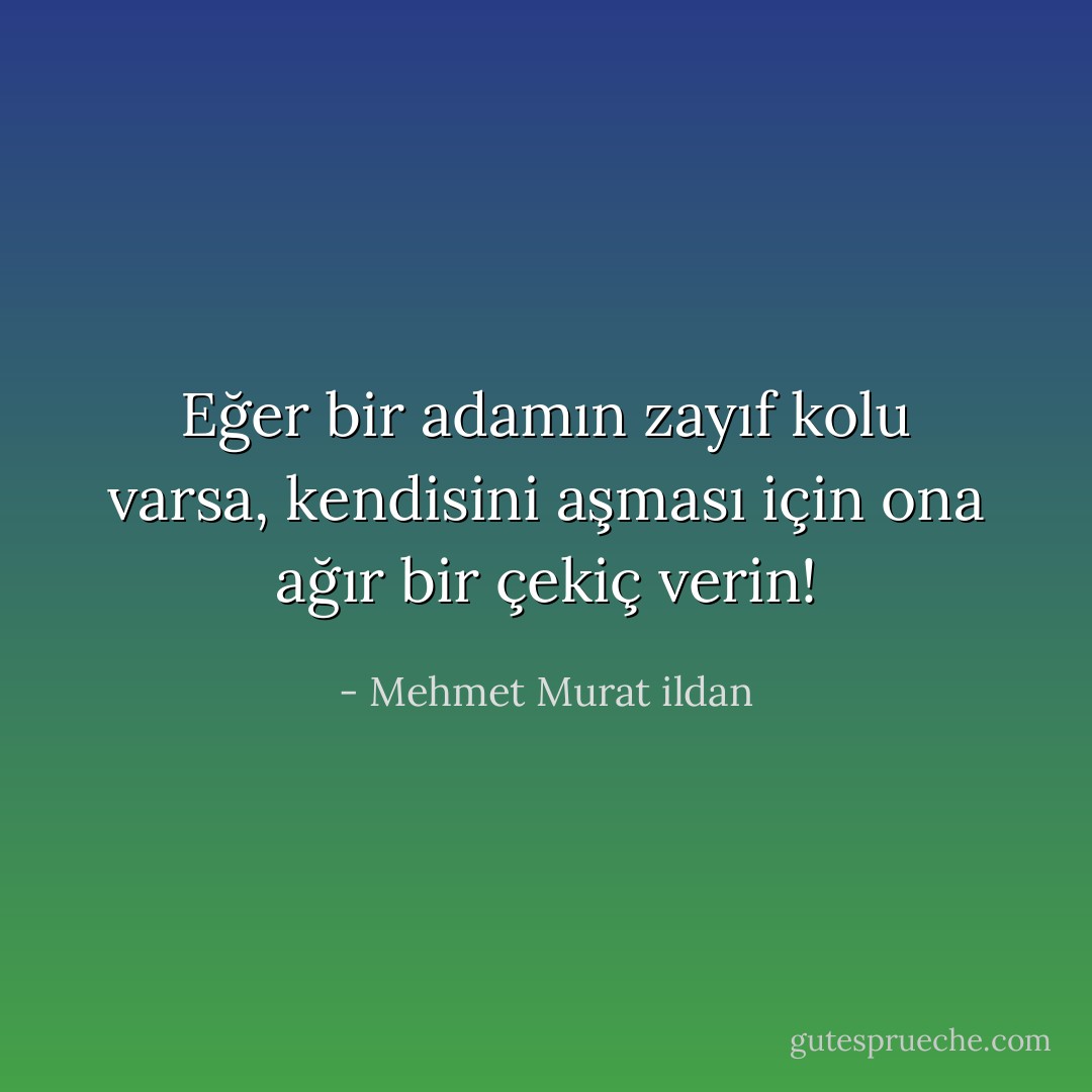 Eğer bir adamın zayıf kolu varsa, kendisini aşması için ona ağır bir çekiç verin! - Mehmet Murat ildan