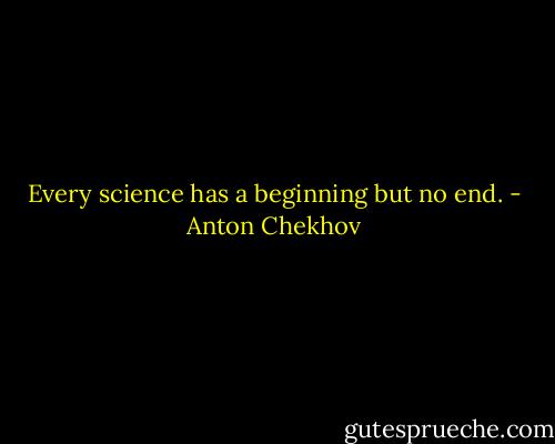Every science has a beginning but no end. - Anton Chekhov