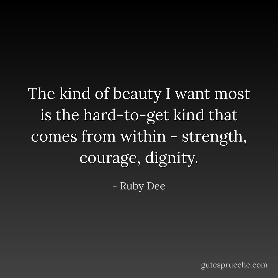 The kind of beauty I want most is the hard-to-get kind that comes from within - strength, courage, dignity. - Ruby Dee