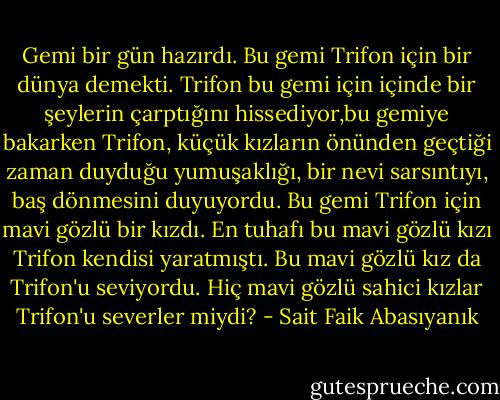 Gemi bir gün hazırdı. Bu gemi Trifon için bir dünya demekti. Trifon bu gemi için içinde bir şeylerin çarptığını hissediyor,bu gemiye bakarken Trifon, küçük kızların önünden geçtiği zaman duyduğu yumuşaklığı, bir nevi sarsıntıyı, baş dönmesini duyuyordu. Bu gemi Trifon için mavi gözlü bir kızdı. En tuhafı bu mavi gözlü kızı Trifon kendisi yaratmıştı. Bu mavi gözlü kız da Trifon'u seviyordu. Hiç mavi gözlü sahici kızlar Trifon'u severler miydi? - Sait Faik Abasıyanık
