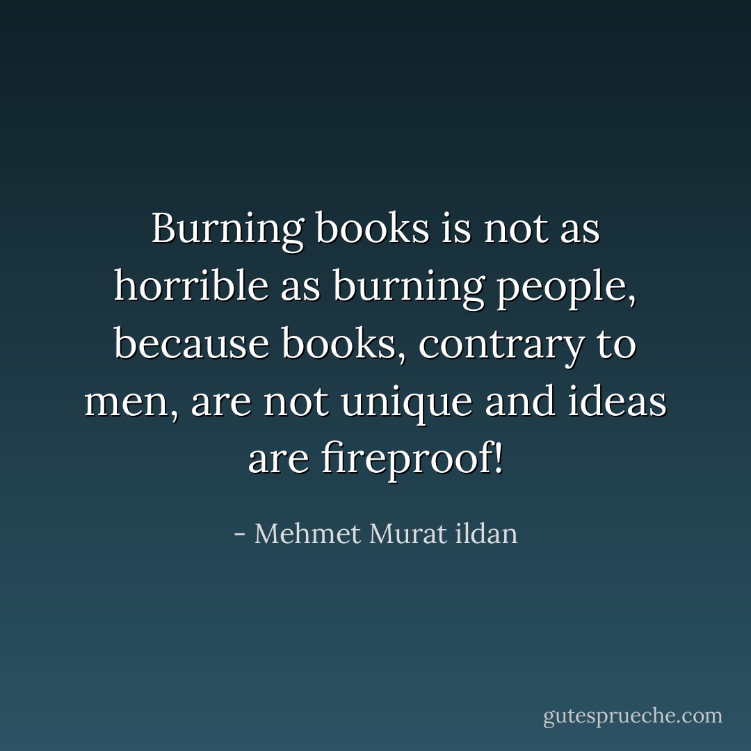 Burning books is not as horrible as burning people, because books, contrary to men, are not unique and ideas are fireproof! - Mehmet Murat ildan