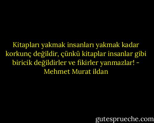 Kitapları yakmak insanları yakmak kadar korkunç değildir, çünkü kitaplar insanlar gibi biricik değildirler ve fikirler yanmazlar! - Mehmet Murat ildan