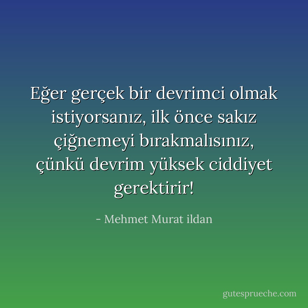 Eğer gerçek bir devrimci olmak istiyorsanız, ilk önce sakız çiğnemeyi bırakmalısınız, çünkü devrim yüksek ciddiyet gerektirir! - Mehmet Murat ildan
