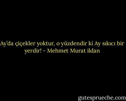 Ay’da çiçekler yoktur, o yüzdendir ki Ay sıkıcı bir yerdir! - Mehmet Murat ildan