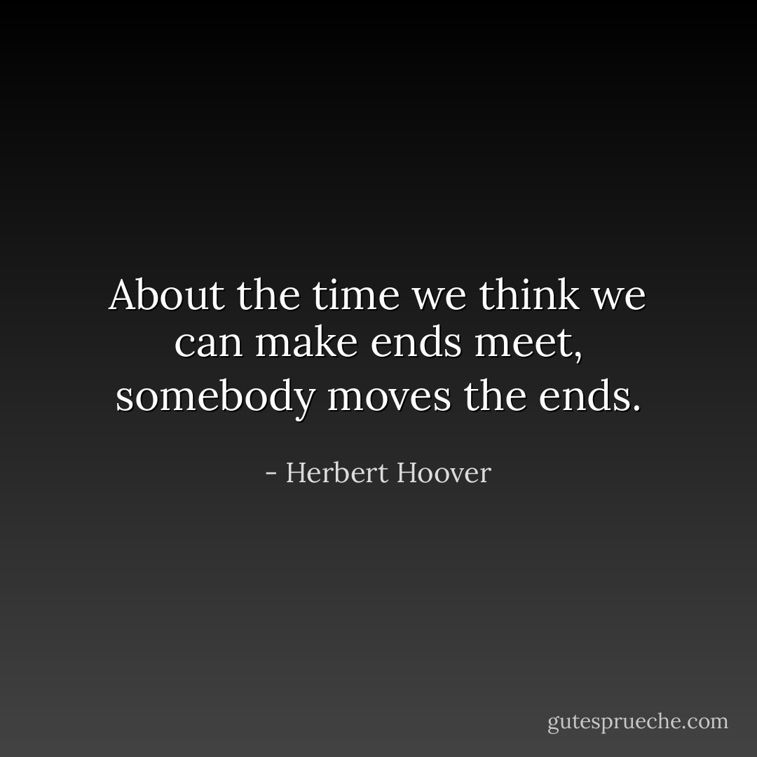 About the time we think we can make ends meet, somebody moves the ends. - Herbert Hoover