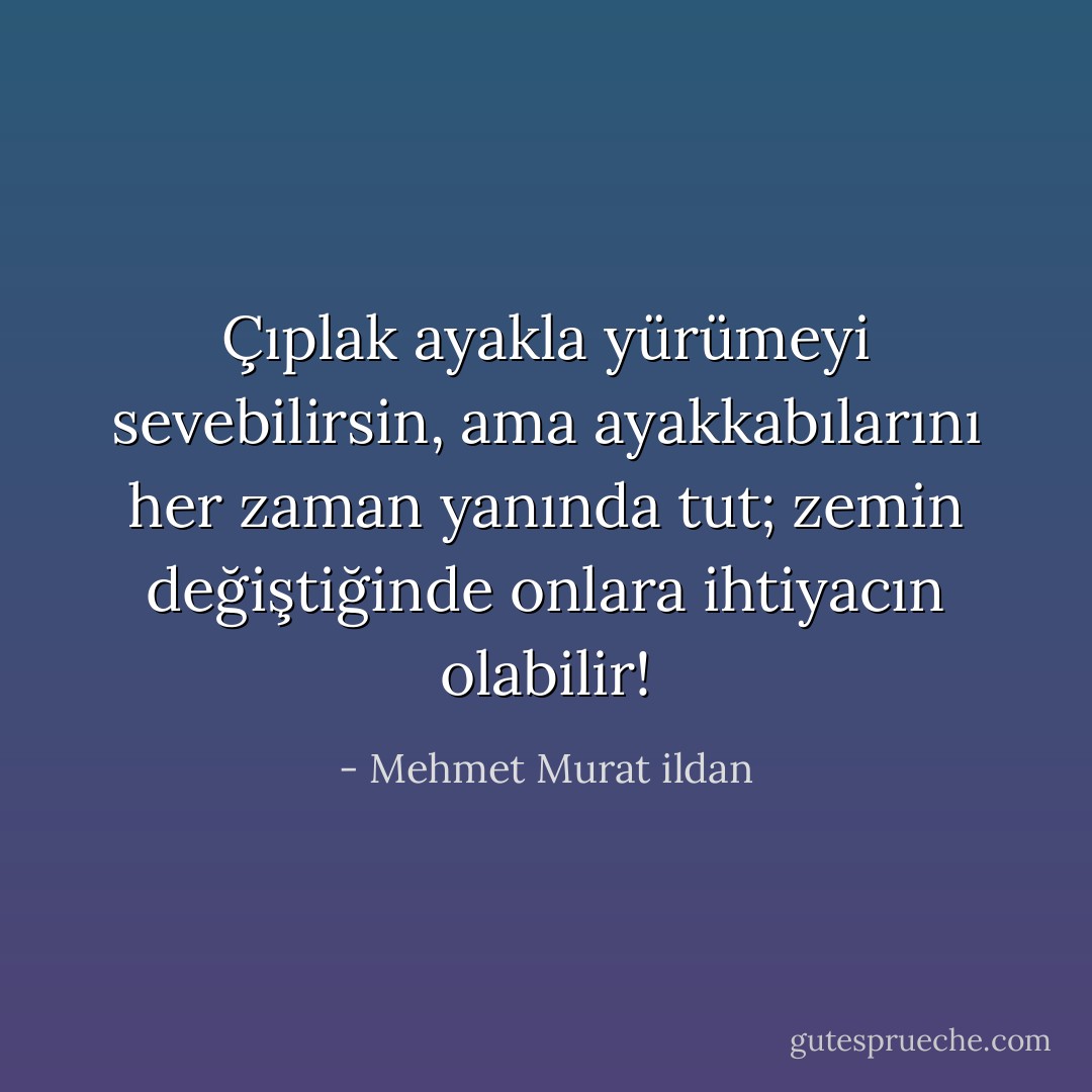 Çıplak ayakla yürümeyi sevebilirsin, ama ayakkabılarını her zaman yanında tut; zemin değiştiğinde onlara ihtiyacın olabilir! - Mehmet Murat ildan