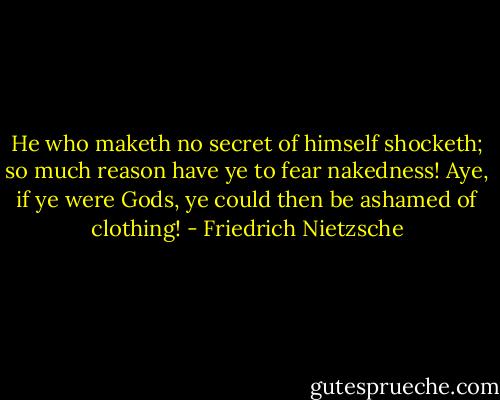 He who maketh no secret of himself shocketh; so much reason have ye to fear nakedness! Aye, if ye were Gods, ye could then be ashamed of clothing! - Friedrich Nietzsche