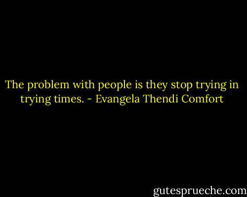 The problem with people is they stop trying in trying times. - Evangela Thendi Comfort