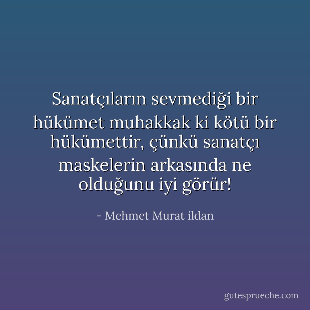 Sanatçıların sevmediği bir hükümet muhakkak ki kötü bir hükümettir, çünkü sanatçı maskelerin arkasında ne olduğunu iyi görür! - Mehmet Murat ildan