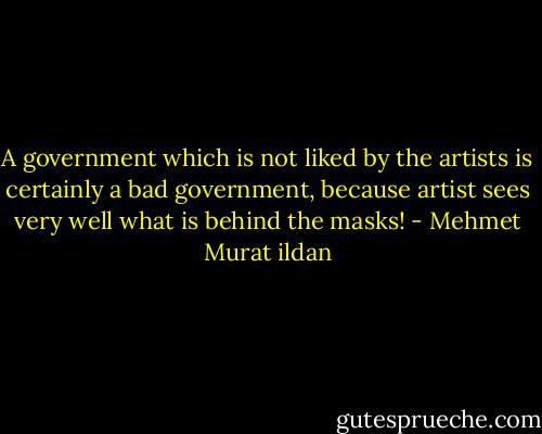 A government which is not liked by the artists is certainly a bad government, because artist sees very well what is behind the masks! - Mehmet Murat ildan