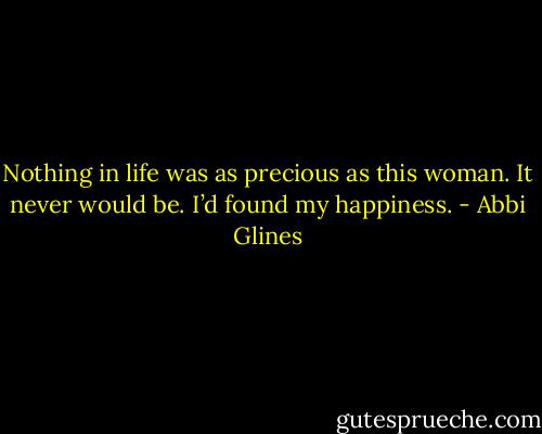 Nothing in life was as precious as this woman. It never would be. I’d found my happiness. - Abbi Glines