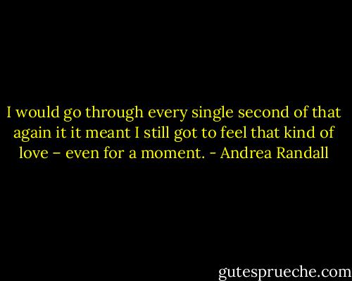 I would go through every single second of that again it it meant I still got to feel that kind of love – even for a moment. - Andrea Randall