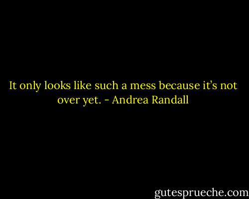 It only looks like such a mess because it’s not over yet. - Andrea Randall