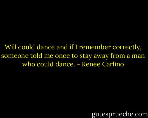 Will could dance and if I remember correctly, someone told me once to stay away from a man who could dance. - Renee Carlino