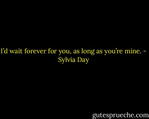 I’d wait forever for you, as long as you’re mine. - Sylvia Day