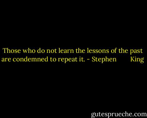 Those who do not learn the lessons of the past are condemned to repeat it. - Stephen        King