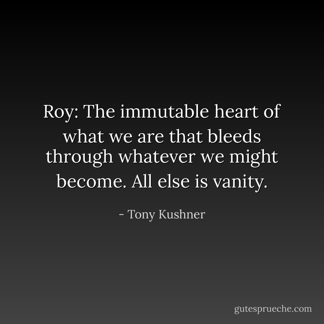 Roy: The immutable heart of what we are that bleeds through whatever we might become. All else is vanity. - Tony Kushner