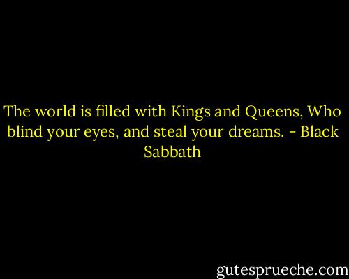 The world is filled with Kings and Queens,<br />Who blind your eyes, and steal your dreams. - Black Sabbath