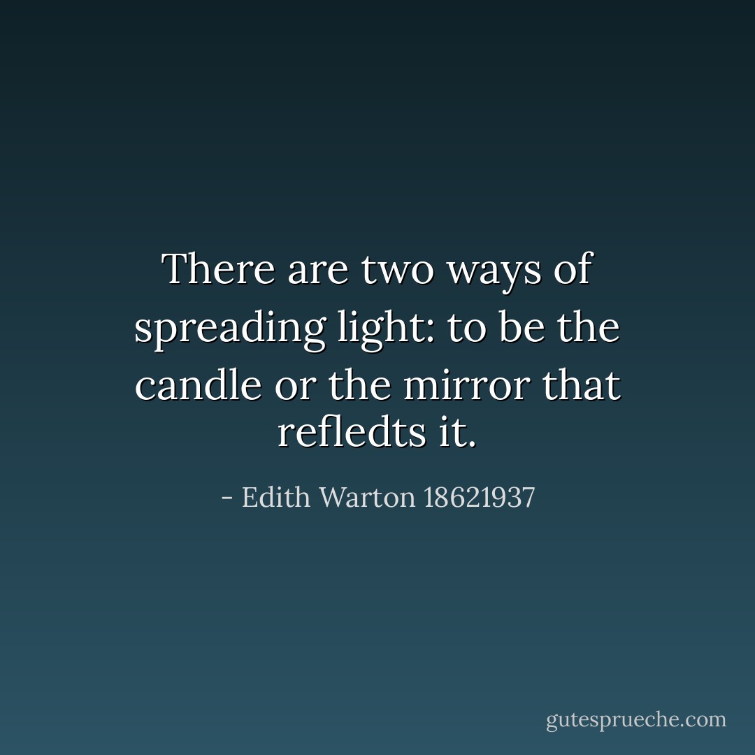 There are two ways of spreading light: to be the candle or the mirror that refledts it. - Edith Warton 18621937