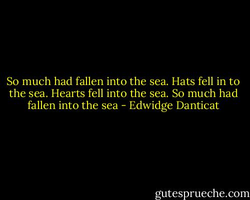 So much had fallen into the sea. Hats fell in to the sea. Hearts fell into the sea. So much had fallen into the sea - Edwidge Danticat