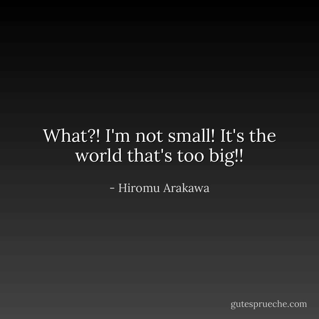What?! I'm not small! It's the world that's too big!! - Hiromu Arakawa